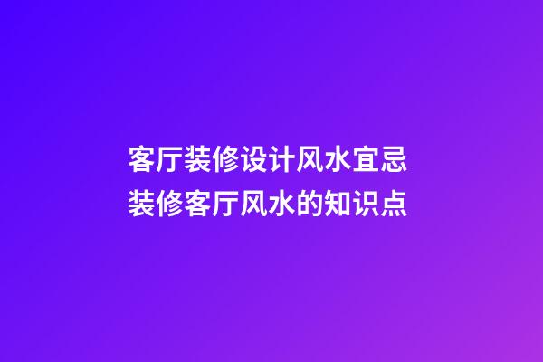 客厅装修设计风水宜忌 装修客厅风水的知识点